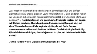 akom360
„Wir machen eigentlich beide Richtungen. Einmal ist es für uns einfach
ziemlich wichtig, unsere eigenen Leute mitzunehmen. … Zum anderen haben
wir uns auch mit einfachen Fans zusammengesetzt. Der „normale Mann von
nebenan“. … Natürlich lassen wir auch Leute Produkte testen, mit denen
wir Reisen machen. Aber die müssen Relevanz schaffen und sich mit
dem Thema befassen. Es bringt mir nichts, da mit Boris Becker
zusammenzuarbeiten und darüber twittern. Das ist nicht glaubwürdig.
Für mich ist es wichtiger, dass da jemand ist, der mit Leidenschaft dafür
steht.“
Jannis Rudzki-Weise, Digital Communications bei AUDI
41
Stimmen zum Ansatz anlässlich des DMCMUC 2017 …
Quelle: http://gph.is/1a3X5tQ
 