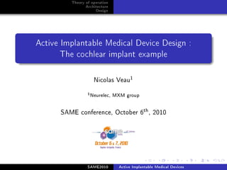 Theory of operation
                Architecture
                     Design




Active Implantable Medical Device Design :

      The cochlear implant example




                    Nicolas Veau1
                 1 Neurelec,   MXM group




      SAME conference, October 6th , 2010




                 SAME2010        Active Implantable Medical Devices
 