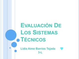 EVALUACIÓN DE
LOS SISTEMAS
TÉCNICOS
Lidia Aime Barrios Tejada
3-L
 