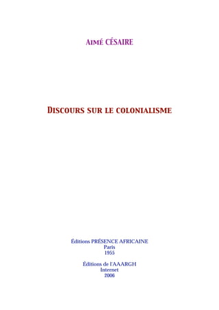 Aimé CÉSAIRE




Discours sur le colonialisme




     Éditions PRÉSENCE AFRICAINE
                  Paris
                  1955

         Éditions de l'AAARGH
                Internet
                  2006
 