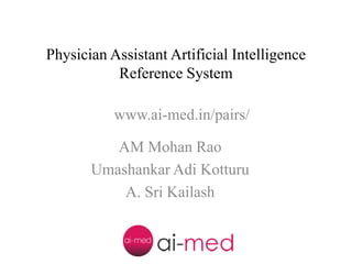 Physician Assistant Artificial Intelligence
Reference System
AM Mohan Rao
Umashankar Adi Kotturu
A. Sri Kailash
www.ai-med.in/pairs/
 