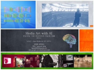 Media Art with AI
인공지능 기반 미디어아트 기술과 사례
2019.2
A.DAT - Open Media Art 전시 세미나
강태욱 공학박사
Ph.D Taewook, Kang
laputa99999@gmail.com
sites.google.com/site/bimprinciple
 