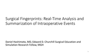 Surgical Fingerprints: Real-Time Analysis and
Summarization of Intraoperative Events
Daniel Hashimoto, MD, Edward D. Churchill Surgical Education and
Simulation Research Fellow, MGH
25
 