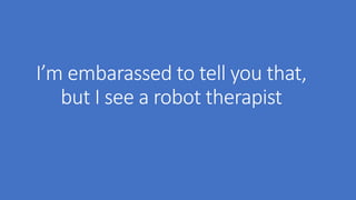 I’m embarassed to tell you that,
but I see a robot therapist
 