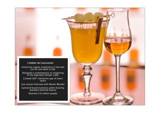 L’Atelier de Courvoisier
Immersive cognac experience in Harrods
ran for one week in Dec
Designed a contemporary re-imagining
of the legendary Paradis cellar
Created 360° interactive app of event
space
Live stream interview with Master Blender
Gained 8 brand mentions within Evening
Standard editorial feature
Reached 3.8 million people
 