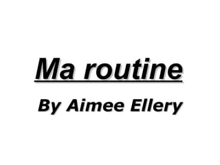 Ma routine   By Aimee Ellery  