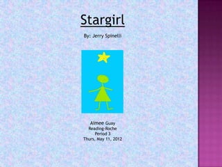 Stargirl
By: Jerry Spinelli




   Aimee Guay
  Reading-Roche
      Period 3
Thurs, May 11, 2012
 
