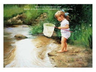  Marie (4 ans) cherche son short.
  Maman, je ne trouve pas mon pantalon à manches courtes. 
 