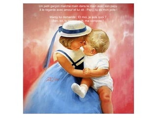 Un petit garçon marche main dans la main avec son papy.
Il le regarde avec amour et lui dit : Papy, tu es mon pote !
Mamy lui demande : Et moi, je suis quoi ?
Ben, toi, tu es ……euh, ma compote ! 
 