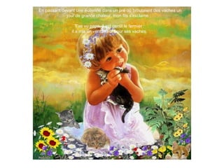 En passant devant une éolienne dans un pré où broutaient des vaches un
jour de grande chaleur, mon fils s'exclame :
T'as vu papa, il est gentil le fermier :
il a mis un ventilateur pour ses vaches.
 