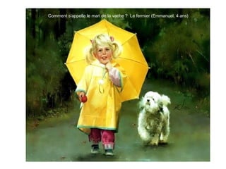 Comment s'appelle le mari de la vache ? Le fermier (Emmanuel, 4 ans)
 