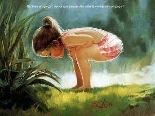 Si j‘étais un garçon, est-ce que j‘aurais été dans le ventre de mon papa ?
 