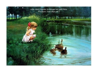 Julie, viens m'aider à changer ton petit frère.
Pourquoi, il est déjà usé ?
 