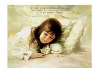 S'il te plaît, maman, je voudrais une petite sœur.
Mais, chérie, papa n’en veut pas maintenant.
On n'a qu'à lui faire la surprise... 
 