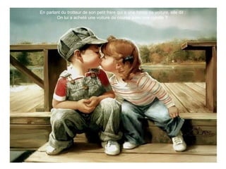 En parlant du trotteur de son petit frère qui a une forme de voiture, elle dit :
On lui a acheté une voiture de course avec une culotte ?
 