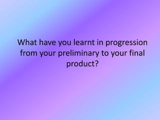 What have you learnt in progression
from your preliminary to your final
product?
 