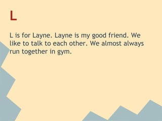 L
L is for Layne. Layne is my good friend. We
like to talk to each other. We almost always
run together in gym.

 