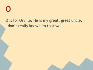 O
O is for Orville. He is my great, great uncle.
I don’t really know him that well.

 