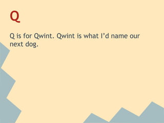 Q
Q is for Qwint. Qwint is what I’d name our
next dog.

 