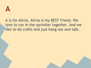 A
A is for Alivia, Alivia is my BEST friend. We
love to run in the sprinkler together. And we
like to do crafts and just hang out and talk.

 