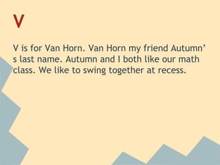 V
V is for Van Horn. Van Horn my friend Autumn’
s last name. Autumn and I both like our math
class. We like to swing together at recess.

 