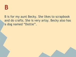 B
B is for my aunt Becky. She likes to scrapbook
and do crafts. She is very artsy. Becky also has
a dog named “Dottie”.

 