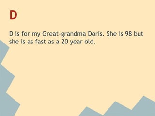 D
D is for my Great-grandma Doris. She is 98 but
she is as fast as a 20 year old.

 