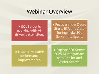 Webinar Overview
• SQL Server is
evolving with AI-
driven automation.
• Focus on how Query
Store, IQP, and Auto
Tuning make SQL
Server intelligent.
• Learn to visualize
performance
improvements.
• Explore SQL Server
2025 AI integrations
with Copilot and
Vector Search.
 