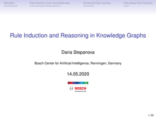Motivation Rule Induction under Incompleteness Numerical Rule Learning Rule-based Fact Checking
Rule Induction and Reasoning in Knowledge Graphs
Daria Stepanova
Bosch Center for Artiﬁcial Intelligence, Renningen, Germany
14.05.2020
1 / 35
 