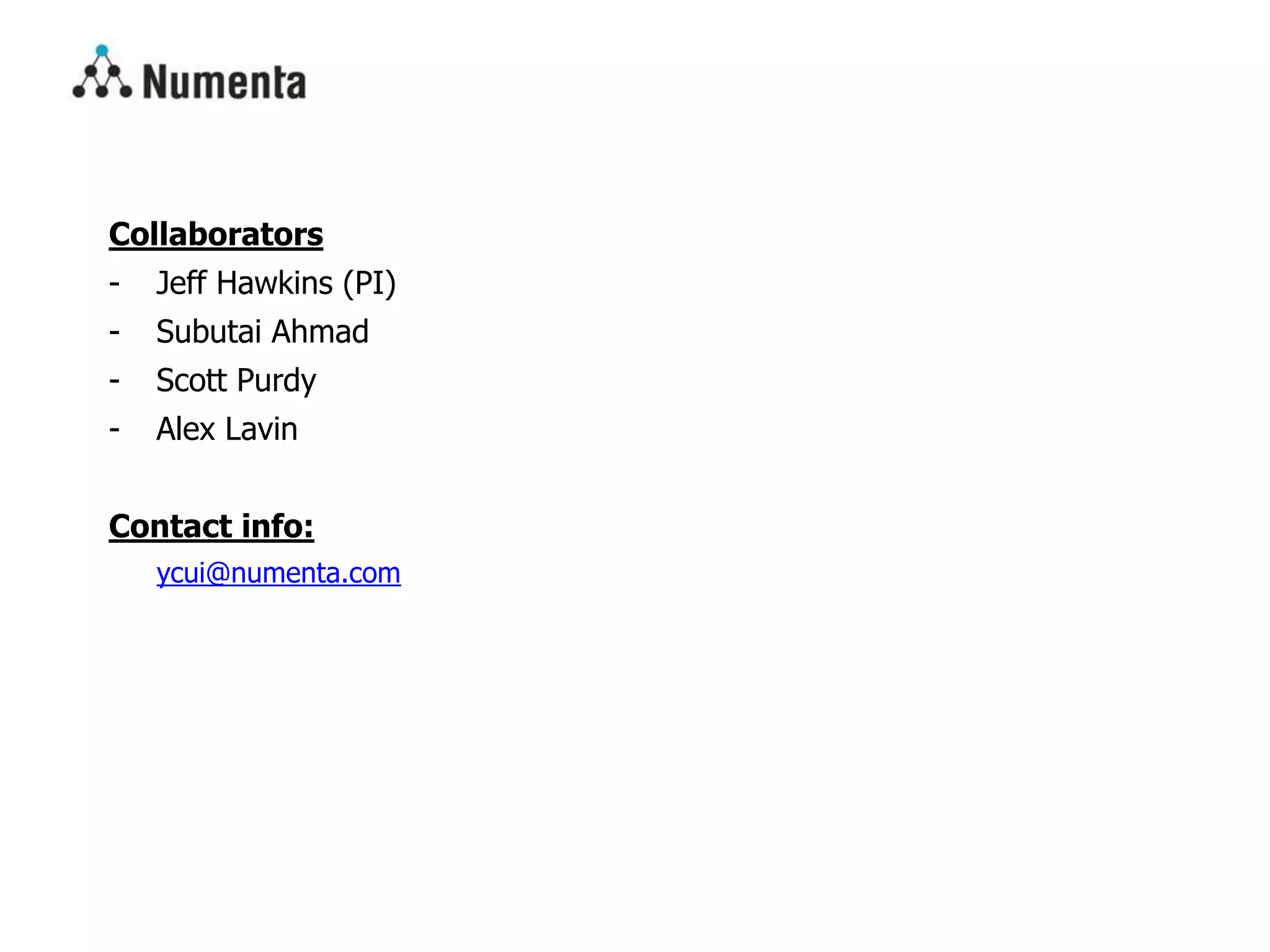 Collaborators
- Jeff Hawkins (PI)
- Subutai Ahmad
- Scott Purdy
- Alex Lavin
Contact info:
ycui@numenta.com
 