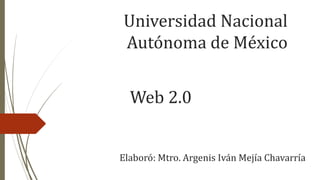 Web 2.0
Universidad Nacional
Autónoma de México
Elaboró: Mtro. Argenis Iván Mejía Chavarría
 
