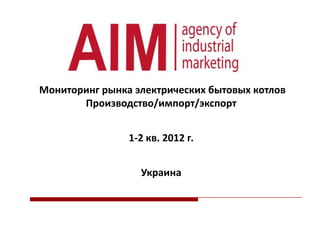 Мониторинг рынка электрических бытовых котлов
Производство/импорт/экспорт
1-2 кв. 2012 г.
Украина

 