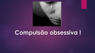 Compulsão obsessiva !
 