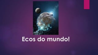 Ecos do mundo!
 