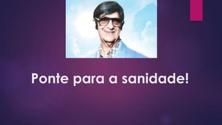 Ponte para a sanidade!
 