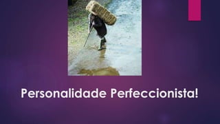 Personalidade Perfeccionista!
 