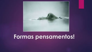 Formas pensamentos!
 