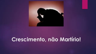 Crescimento, não Martírio!
 