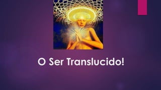 O Ser Translucido!
 