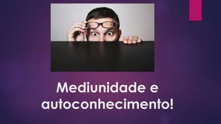 Mediunidade e
autoconhecimento!
 