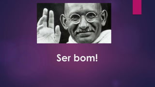 Ser bom!
 