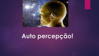 Auto percepção!
 