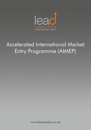 A MARKET DEVELOPMENT COMPANY




Accelerated International Market
   Entry Programme (AIMEP)




         www.leadcreators.co.uk
 