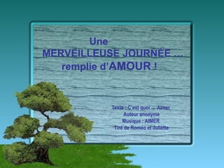 Texte : C’est quoi … Aimer  Auteur anonyme Musique : AIMER  Tiré de Roméo et Juliette Une MERVEILLEUSE JOURNÉE … remplie d’ AMOUR  ! 