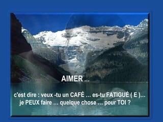 AIMER  … c'est dire : veux -tu un CAFÉ … es-tu FATIGUÉ ( E )…  je PEUX faire … quelque chose … pour TOI ?   