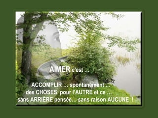 AIMER  c'est … ACCOMPLIR … spontanément … des CHOSES  pour l’AUTRE et ce …  sans ARRIÈRE pensée… sans raison AUCUNE  !   