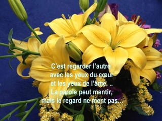 C’est regarder l’autre  avec les yeux du cœur et les yeux de l’âme. .. La parole peut mentir, mais le regard ne ment pas… 