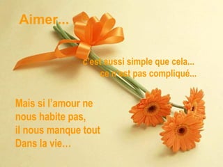 Mais si l’amour ne  nous habite pas,  il nous manque tout  Dans la vie… Aimer... c’est aussi simple que cela...  ce n’est pas compliqué... 
