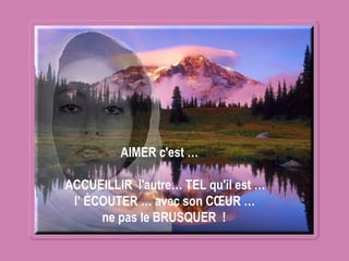 AIMER c'est …
ACCUEILLIR l'autre… TEL qu'il est …
l’ ÉCOUTER … avec son CŒUR …
ne pas le BRUSQUER !
 