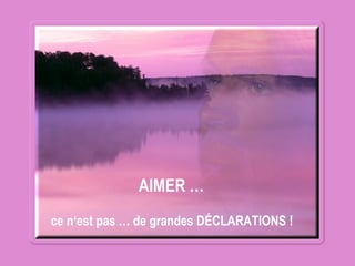 AIMER …
ce n‘est pas … de grandes DÉCLARATIONS !
 